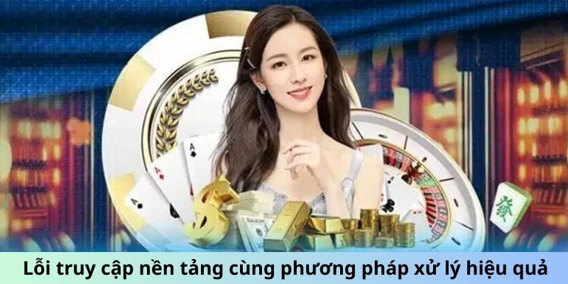 Lỗi truy cập nền tảng cùng phương pháp xử lý hiệu quả